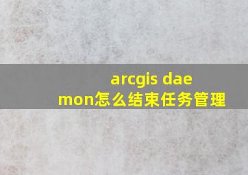 arcgis daemon怎么结束任务管理